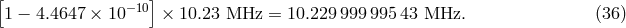[ ] 1 &minus; 4.4647 &times; 10 &minus;10 &times; 10.23 MHz = 10.229 999995 43 MHz. (36 )