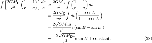 &int; [ ( )] &int; ( ) 2GME--- 1- 1- ds- 2GME--- 1- 1- c2 r &minus; a c ≃ c2 r &minus; a dt 2GME &int; ( e cosE ) = ----2-- dt ----------- &radic;ac------ 1 &minus; e cosE 2--GMEa--- = c2 e(sinE &minus; sin E0) 2&radic;GM----a- = + -------E--esin E + constant. (38 ) c2
