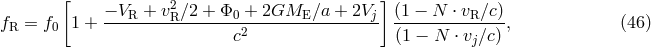 [ 2 ] f = f 1 + &minus;-VR-+-vR∕2-+-&Phi;0-+--2GME--∕a-+-2Vj- (1-&minus;-N-&sdot;-vR∕c), (46 ) R 0 c2 (1 &minus; N &sdot; vj∕c)