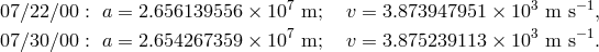 7 3 &minus;1 07 ∕22∕00 : a = 2.656139556 &times; 10 m; v = 3.873947951 &times; 10 m s , 07 ∕30∕00 : a = 2.654267359 &times; 107 m; v = 3.875239113 &times; 103 m s&minus;1.