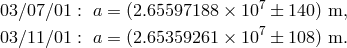 03∕07∕01 : a = (2.65597188 &times; 107 &plusmn; 140) m, 03∕11∕01 : a = (2.65359261 &times; 107 &plusmn; 108) m.