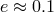 e &asymp; 0.1