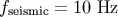 fseismic = 10 Hz