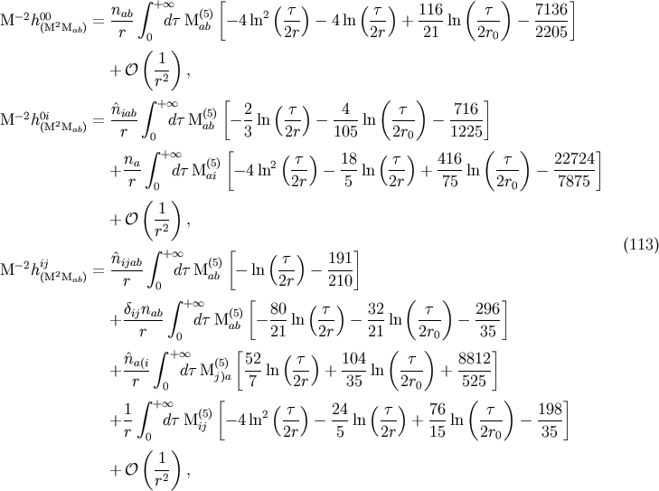 integral +o o [ ( ) ( ) ( ) ] M -2h00 2 = nab dt M(5) - 4 ln2 -t- - 4 ln -t- + 116-ln -t-- - 7136- (M Mab) r 0 ab 2r 2r 21 2r0 2205 ( ) + O 1- , r2 integral + oo [ ( ) ( ) ] M -2h0i 2 = ^niab- dt M(5) - 2-ln t-- - -4--ln -t-- - -716- (M Mab) r 0 ab 3 2r 105 2r0 1225 integral +o o [ ( ) ( ) ( ) ] + na- dt M(5) - 4 ln2 -t- - 18-ln t-- + 416-ln -t-- - 22724- r 0 ai 2r 5 2r 75 2r0 7875 ( ) + O 1- , r2 integral + oo [ ( ) ] (113) M -2hij = ^nijab- dt M(5) - ln t-- - 191- (M2Mab) r 0 ab 2r 210 integral + oo [ ( ) ( ) ] + dijnab dt M(5) - 80ln -t- - 32-ln -t-- - 296- r 0 ab 21 2r 21 2r0 35 integral + oo [ ( ) ( ) ] + ^na(i dt M(5) 52-ln t-- + 104-ln -t-- + 8812- r 0 j)a 7 2r 35 2r0 525 integral +o o [ ( ) ( ) ( ) ] + 1- dt M(5) - 4 ln2 -t- - 24-ln t-- + 76ln t--- - 198- r 0 ij 2r 5 2r 15 2r0 35 ( ) + O 1- , r2