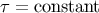 &#x03C4; = constant