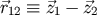 &#x20D7;r12 &#x2261; &#x20D7;z1 &#x2212; &#x20D7;z2