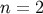 n = 2