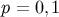 p = 0, 1