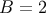 B = 2