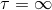 τ = ∞