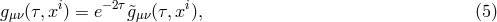 gμν(τ,xi) = e−2τ&tidle;gμν(τ,xi), (5 )