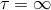 τ = ∞
