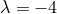 λ = − 4