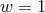 w = 1
