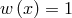w (x) = 1