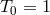 T0 = 1