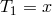 T1 = x