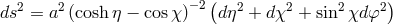 2 2 −2( 2 2 2 2) ds = a (cosh η − cosχ ) dη + dχ + sin χd φ