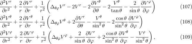2 r r ( 𝜃 𝜃 φ) ∂--V- + 2∂V-- + -1 Δ𝜃φV r − 2V r − 2 ∂V--− 2-V--- − --2--∂V--- (107 ) ∂r2 r ∂r r2 ∂𝜃 tan 𝜃 sin𝜃 ∂φ ∂2V 𝜃 2∂V 𝜃 1 ( ∂V r V𝜃 cos 𝜃 ∂V φ) ----2 + ------+ -2 Δ𝜃φV 𝜃 + 2---- − ---2--− 2---2------- (108 ) ∂r r ∂r r ( ∂𝜃 sin 𝜃 sin 𝜃 ∂ φ ) ∂2V φ 2∂V φ 1 φ 2 ∂V r cos 𝜃∂V 𝜃 V φ ----2-+ ------+ -2 Δ 𝜃φV + ---------+ 2---2------− --2--- , (109 ) ∂r r ∂r r sin 𝜃 ∂φ sin 𝜃 ∂φ sin 𝜃