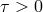 τ > 0